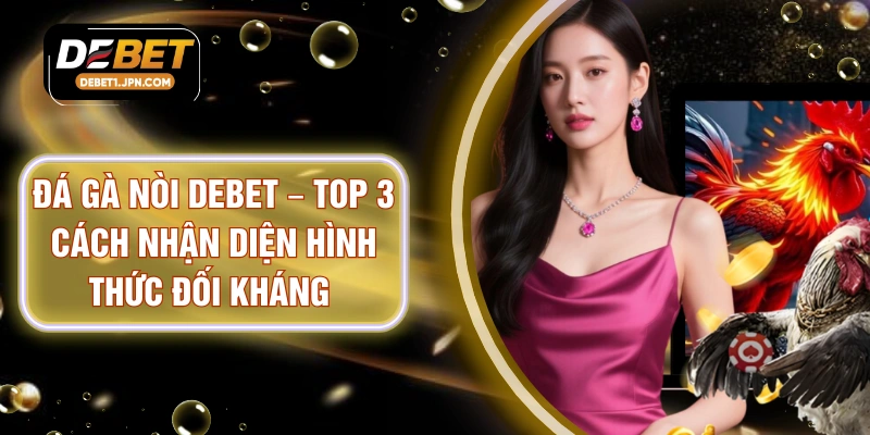 Đá Gà Nòi DEBET – Top 3 Cách Nhận Diện Hình Thức Đối Kháng 