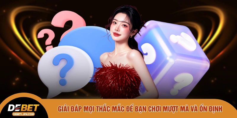 Giải đáp mọi thắc mắc để bạn chơi mượt mà và ổn định